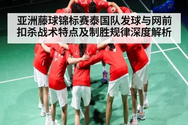 亚洲藤球锦标赛泰国队发球与网前扣杀战术特点及制胜规律深度解析