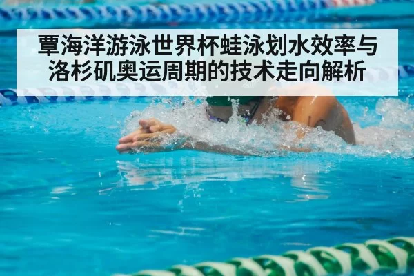 覃海洋游泳世界杯蛙泳划水效率与洛杉矶奥运周期的技术走向解析